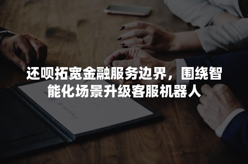 还呗拓宽金融服务边界，围绕智能化场景升级客服机器人