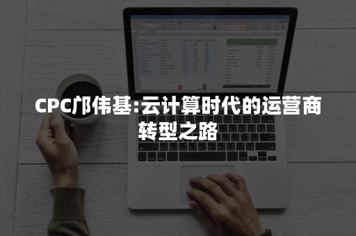 CPC邝伟基:云计算时代的运营商转型之路