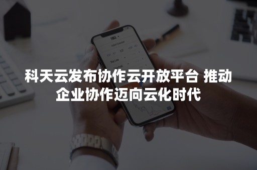 科天云发布协作云开放平台 推动企业协作迈向云化时代