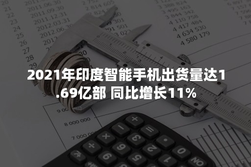 2021年印度智能手机出货量达1.69亿部 同比增长11%