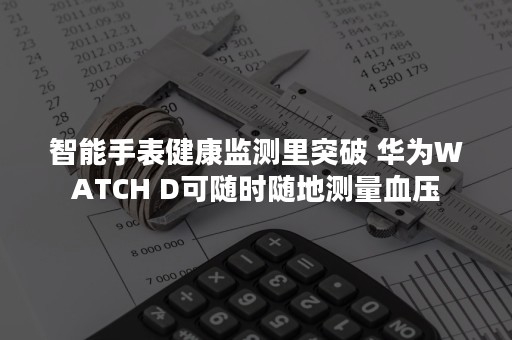 智能手表健康监测里突破 华为WATCH D可随时随地测量血压