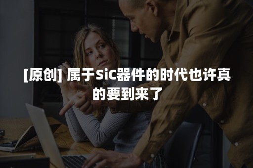 [原创] 属于SiC器件的时代也许真的要到来了