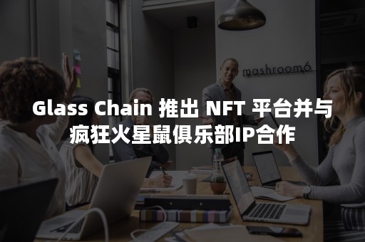 Glass Chain 推出 NFT 平台并与疯狂火星鼠俱乐部IP合作