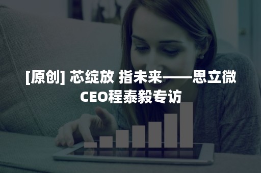 [原创] 芯绽放 指未来——思立微CEO程泰毅专访