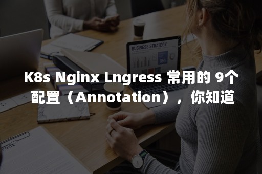 K8s Nginx Lngress 常用的 9个 配置（Annotation），你知道几个？