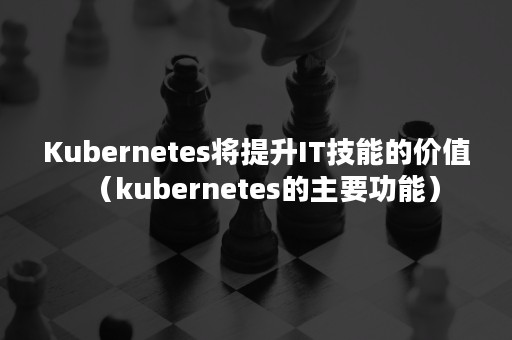 Kubernetes将提升IT技能的价值（kubernetes的主要功能）