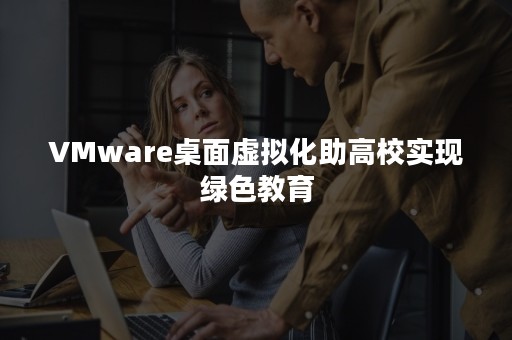 VMware桌面虚拟化助高校实现绿色教育