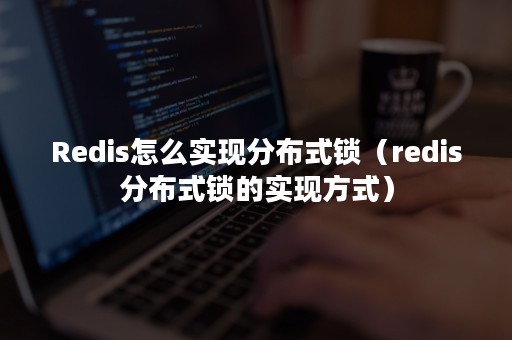 Redis怎么实现分布式锁（redis分布式锁的实现方式）