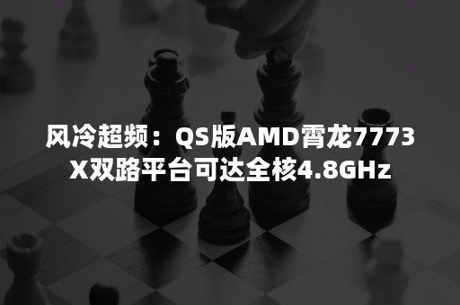 风冷超频：QS版AMD霄龙7773X双路平台可达全核4.8GHz