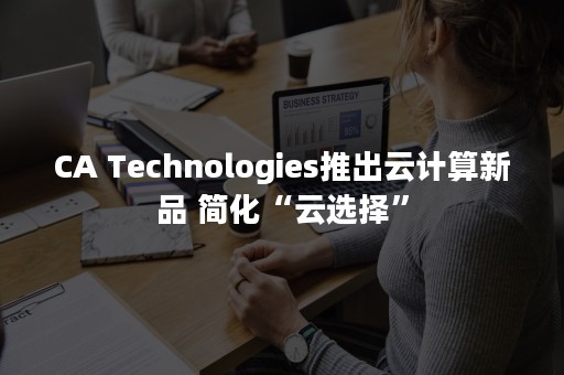 CA Technologies推出云计算新品 简化“云选择”