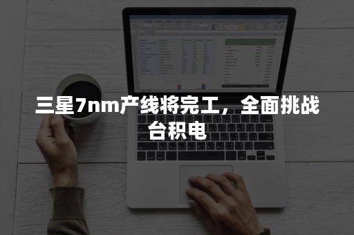 三星7nm产线将完工，全面挑战台积电