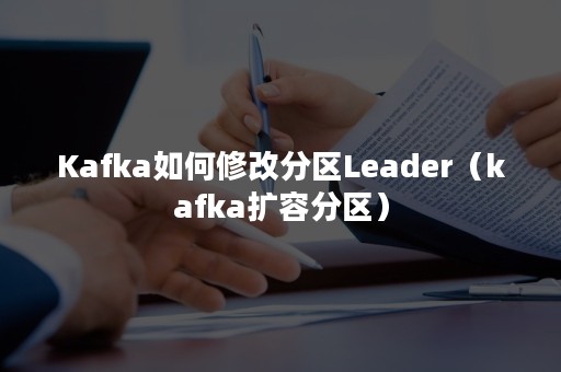 Kafka如何修改分区Leader（kafka扩容分区）