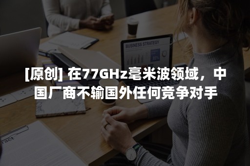 [原创] 在77GHz毫米波领域，中国厂商不输国外任何竞争对手