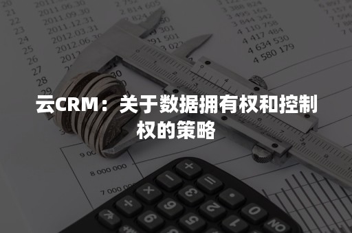 云CRM：关于数据拥有权和控制权的策略