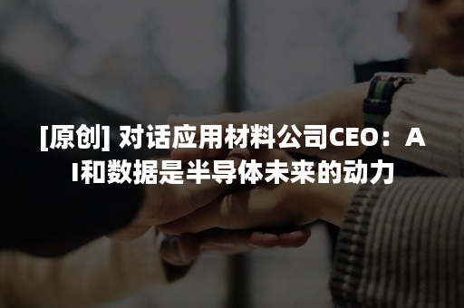 [原创] 对话应用材料公司CEO：AI和数据是半导体未来的动力