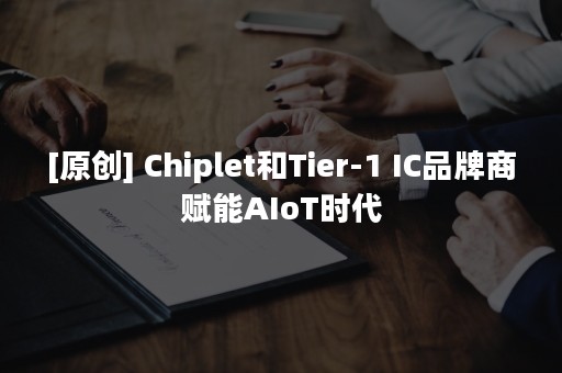 [原创] Chiplet和Tier-1 IC品牌商赋能AIoT时代