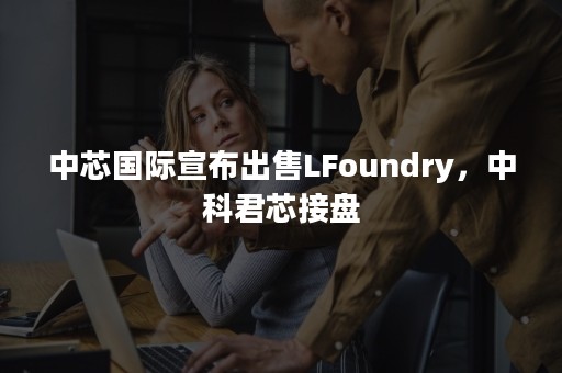 中芯国际宣布出售LFoundry，中科君芯接盘