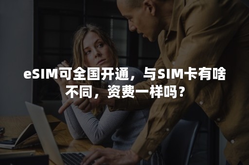 eSIM可全国开通，与SIM卡有啥不同，资费一样吗？