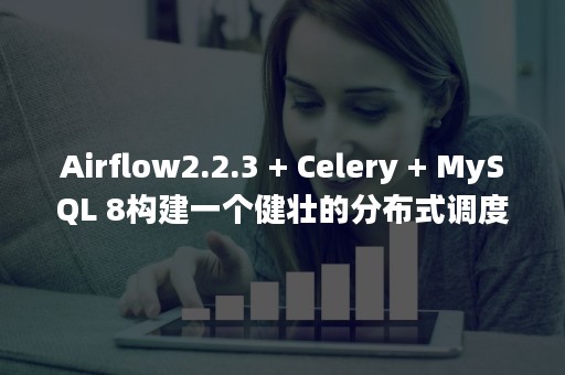 Airflow2.2.3 + Celery + MySQL 8构建一个健壮的分布式调度集群（airflow二次开发）