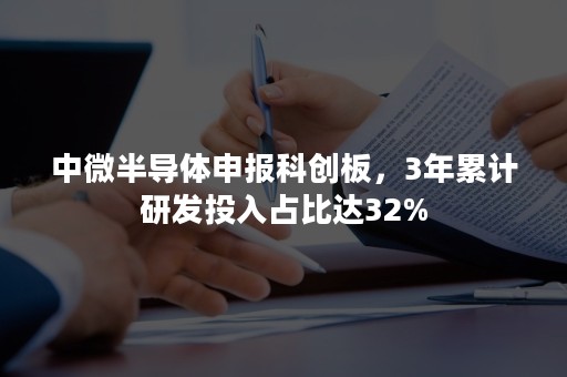 中微半导体申报科创板，3年累计研发投入占比达32%