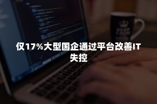 仅17%大型国企通过平台改善IT失控