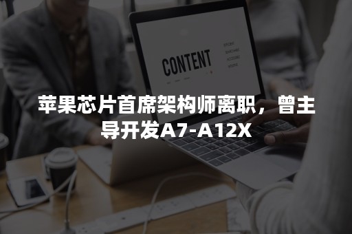 苹果芯片首席架构师离职，曾主导开发A7-A12X