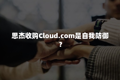 思杰收购Cloud.com是自我防御？