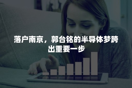 落户南京，郭台铭的半导体梦跨出重要一步