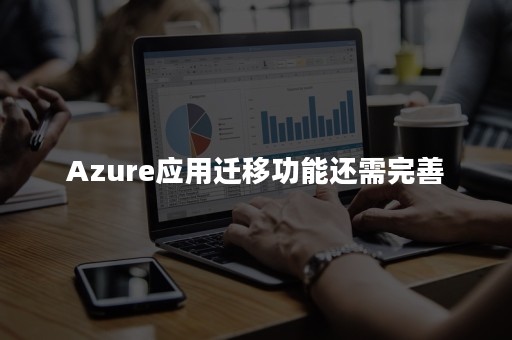 Azure应用迁移功能还需完善