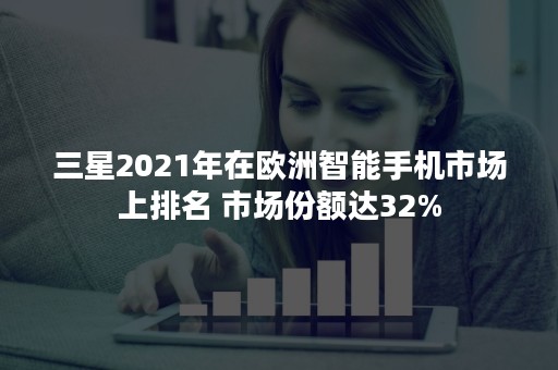 三星2021年在欧洲智能手机市场上排名 市场份额达32%