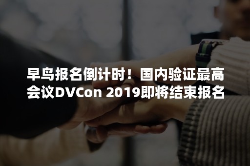 早鸟报名倒计时！国内验证最高会议DVCon 2019即将结束报名