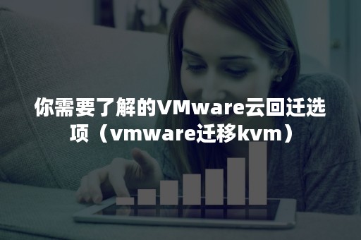 你需要了解的VMware云回迁选项（vmware迁移kvm）