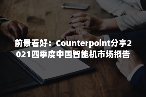 前景看好：Counterpoint分享2021四季度中国智能机市场报告