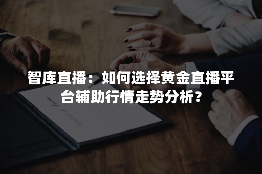 智库直播：如何选择黄金直播平台辅助行情走势分析？