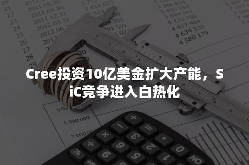 Cree投资10亿美金扩大产能，SiC竞争进入白热化