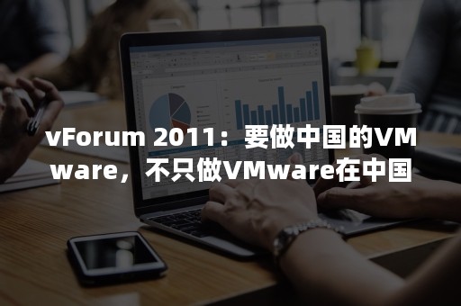 vForum 2011：要做中国的VMware，不只做VMware在中国