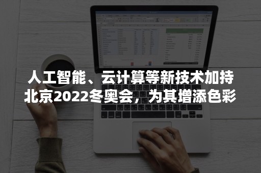 人工智能、云计算等新技术加持北京2022冬奥会，为其增添色彩