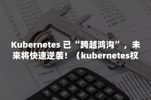 Kubernetes 已“跨越鸿沟”，未来将快速逆袭！（kubernetes权威指南）