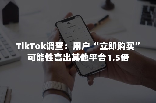 TikTok调查：用户“立即购买”可能性高出其他平台1.5倍