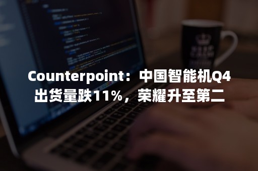 Counterpoint：中国智能机Q4出货量跌11%，荣耀升至第二