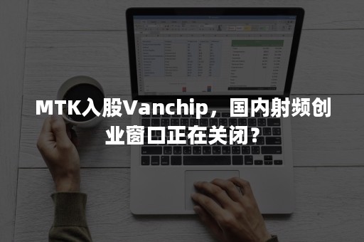 MTK入股Vanchip，国内射频创业窗口正在关闭？