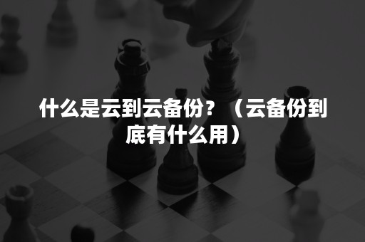 什么是云到云备份？（云备份到底有什么用）