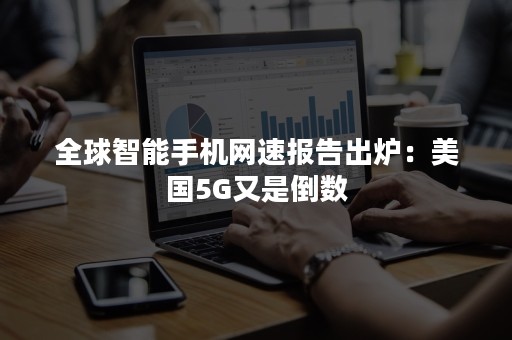 全球智能手机网速报告出炉：美国5G又是倒数