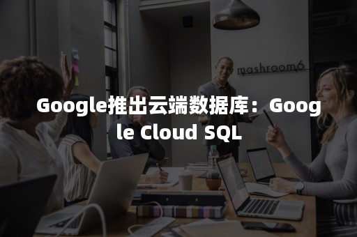 Google推出云端数据库：Google Cloud SQL