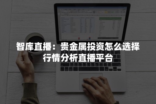 智库直播：贵金属投资怎么选择行情分析直播平台