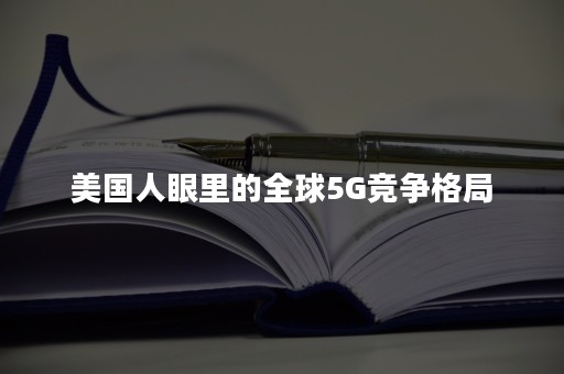 美国人眼里的全球5G竞争格局