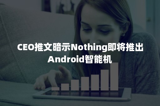 CEO推文暗示Nothing即将推出Android智能机