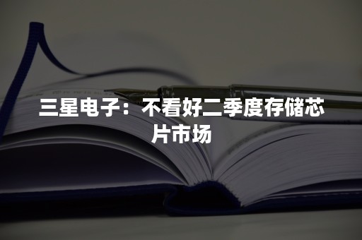 三星电子：不看好二季度存储芯片市场