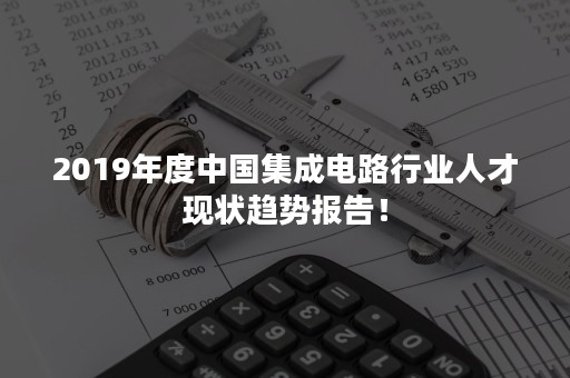 2019年度中国集成电路行业人才现状趋势报告！