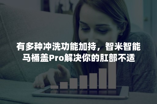 有多种冲洗功能加持，智米智能马桶盖Pro解决你的肛部不适